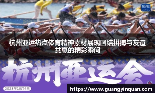 杭州亚运热点体育精神素材展现团结拼搏与友谊共赢的精彩瞬间