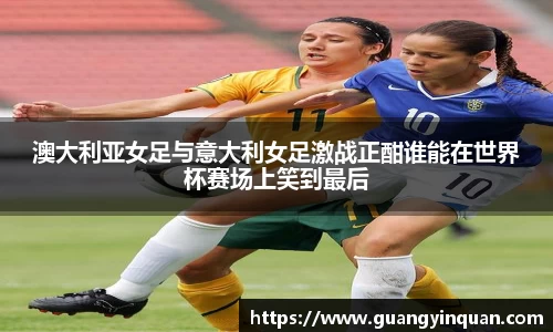 澳大利亚女足与意大利女足激战正酣谁能在世界杯赛场上笑到最后