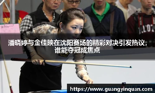 潘晓婷与金佳映在沈阳赛场的精彩对决引发热议，谁能夺冠成焦点