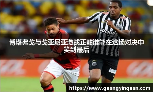 博塔弗戈与戈亚尼亚激战正酣谁能在这场对决中笑到最后